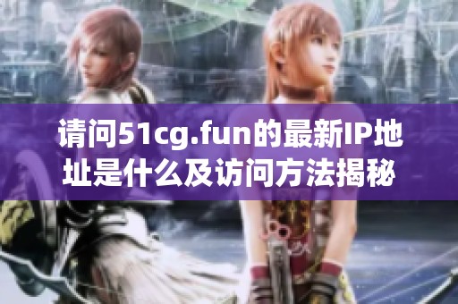 请问51cg.fun的最新IP地址是什么及访问方法揭秘