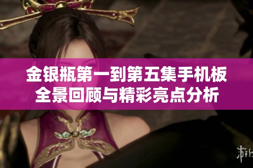 金银瓶第一到第五集手机板全景回顾与精彩亮点分析