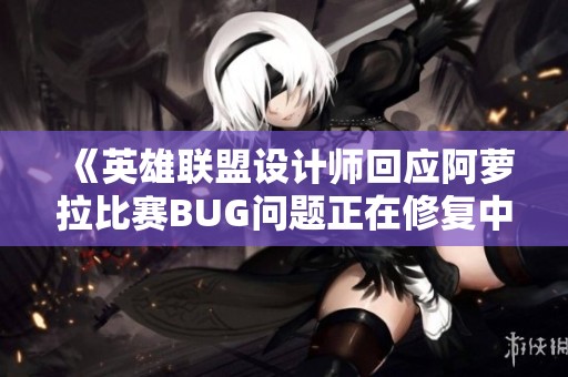 《英雄联盟设计师回应阿萝拉比赛BUG问题正在修复中》