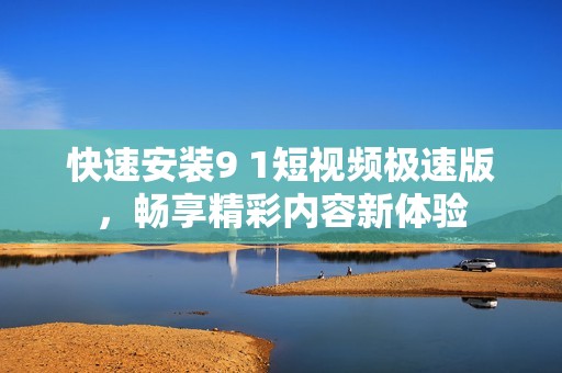 快速安装9 1短视频极速版，畅享精彩内容新体验