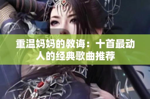 重温妈妈的教诲：十首最动人的经典歌曲推荐