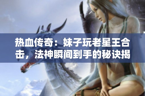 热血传奇：妹子玩老星王合击，法神瞬间到手的秘诀揭秘！