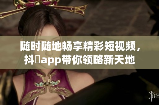 随时随地畅享精彩短视频，抖抈app带你领略新天地