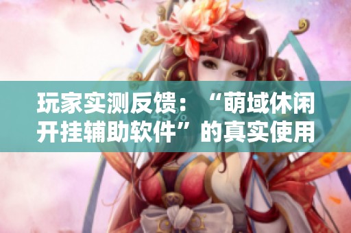 玩家实测反馈：“萌域休闲开挂辅助软件”的真实使用体验揭秘