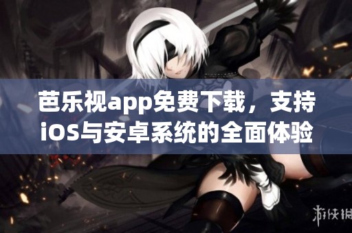 芭乐视app免费下载，支持iOS与安卓系统的全面体验