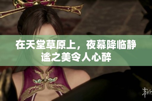 在天堂草原上，夜幕降临静谧之美令人心醉