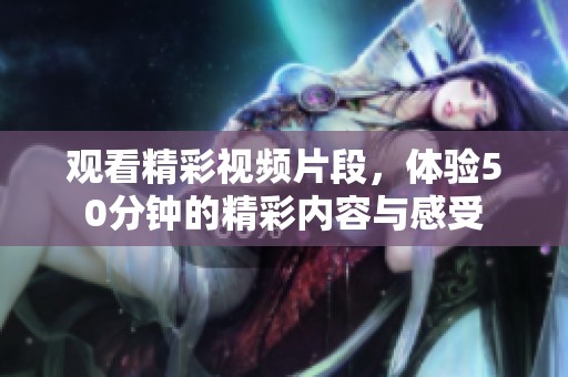 观看精彩视频片段，体验50分钟的精彩内容与感受