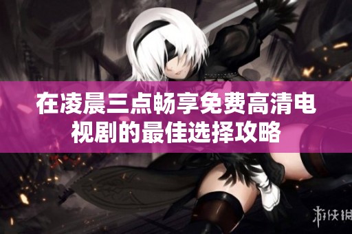 在凌晨三点畅享免费高清电视剧的最佳选择攻略