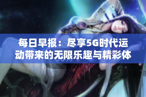 每日早报：尽享5G时代运动带来的无限乐趣与精彩体验