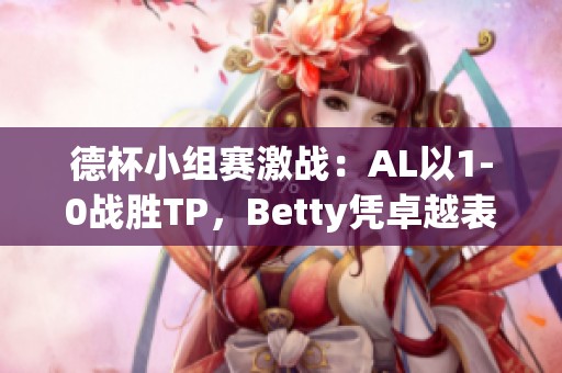 德杯小组赛激战：AL以1-0战胜TP，Betty凭卓越表现助队取胜