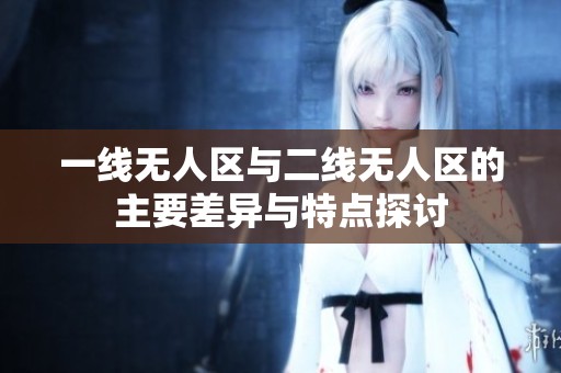 一线无人区与二线无人区的主要差异与特点探讨