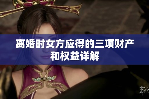 离婚时女方应得的三项财产和权益详解
