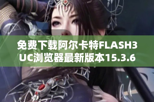 免费下载阿尔卡特FLASH3UC浏览器最新版本15.3.6版