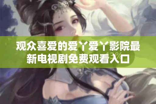观众喜爱的爱丫爱丫影院最新电视剧免费观看入口