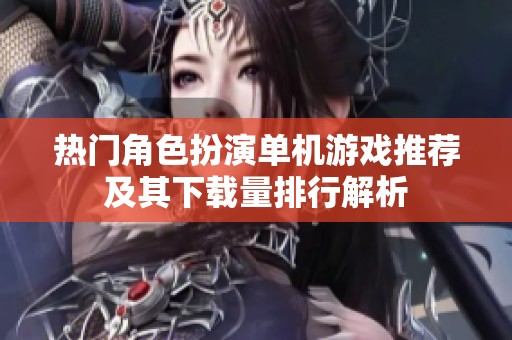 热门角色扮演单机游戏推荐及其下载量排行解析