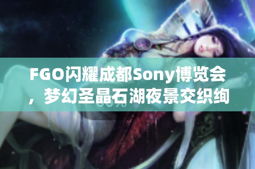FGO闪耀成都Sony博览会，梦幻圣晶石湖夜景交织绚丽光影