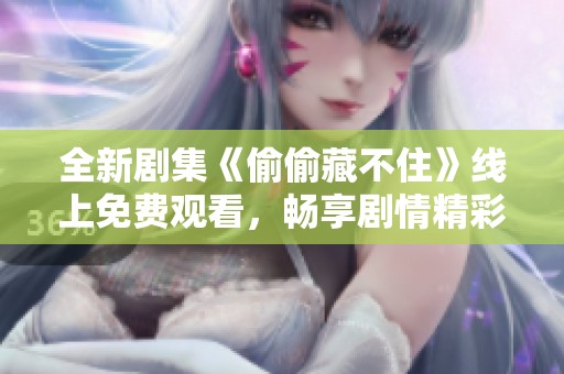 全新剧集《偷偷藏不住》线上免费观看，畅享剧情精彩瞬间！