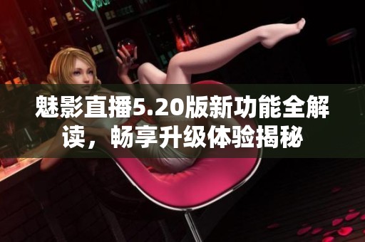 魅影直播5.20版新功能全解读，畅享升级体验揭秘