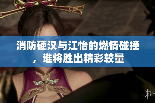 消防硬汉与江怡的燃情碰撞，谁将胜出精彩较量