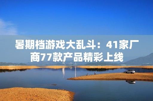 暑期档游戏大乱斗：41家厂商77款产品精彩上线