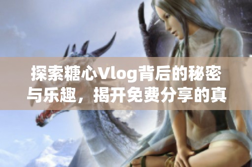 探索糖心Vlog背后的秘密与乐趣，揭开免费分享的真相