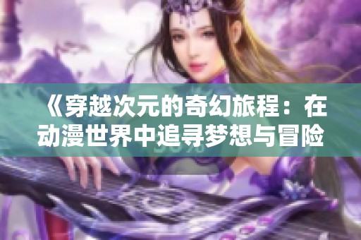 《穿越次元的奇幻旅程：在动漫世界中追寻梦想与冒险》