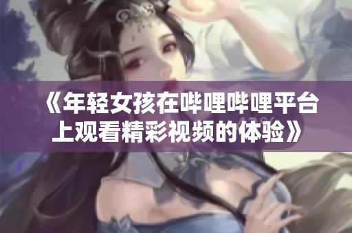 《年轻女孩在哔哩哔哩平台上观看精彩视频的体验》