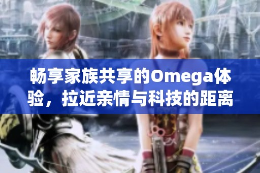 畅享家族共享的Omega体验，拉近亲情与科技的距离