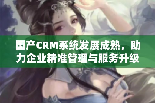 国产CRM系统发展成熟，助力企业精准管理与服务升级