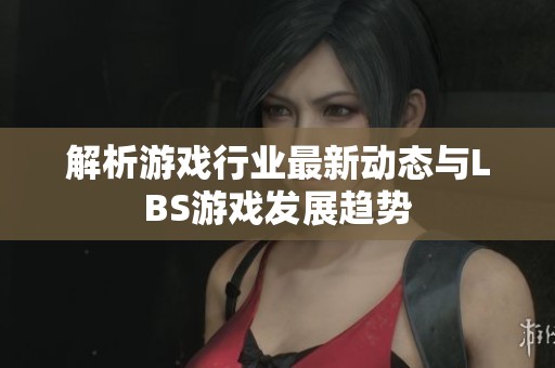 解析游戏行业最新动态与LBS游戏发展趋势