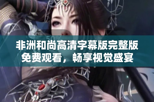 非洲和尚高清字幕版完整版免费观看，畅享视觉盛宴
