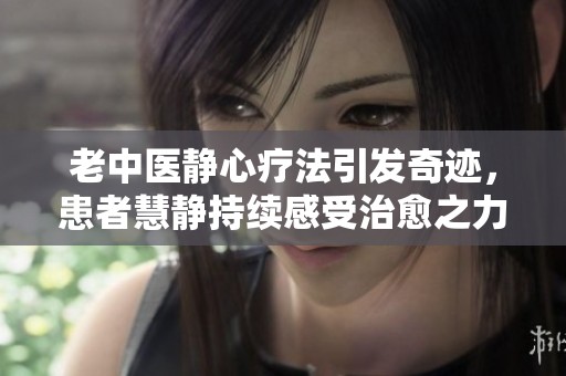 老中医静心疗法引发奇迹，患者慧静持续感受治愈之力