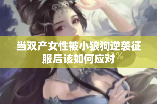 当双产女性被小狼狗逆袭征服后该如何应对