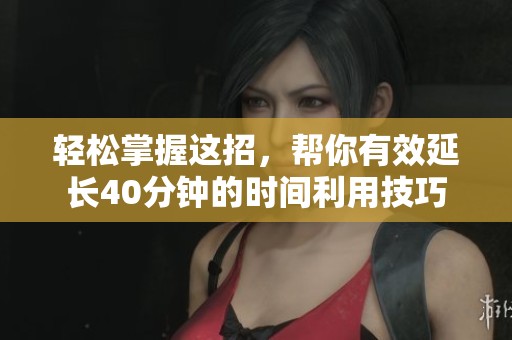 轻松掌握这招，帮你有效延长40分钟的时间利用技巧