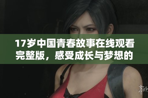 17岁中国青春故事在线观看完整版，感受成长与梦想的碰撞