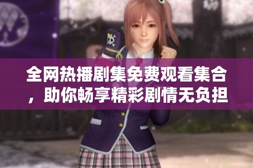 全网热播剧集免费观看集合，助你畅享精彩剧情无负担
