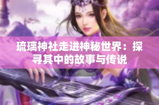 琉璃神社走进神秘世界：探寻其中的故事与传说