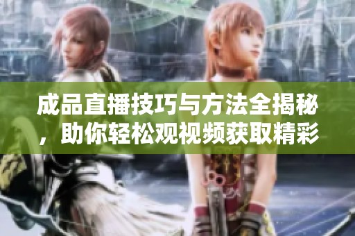 成品直播技巧与方法全揭秘，助你轻松观视频获取精彩内容