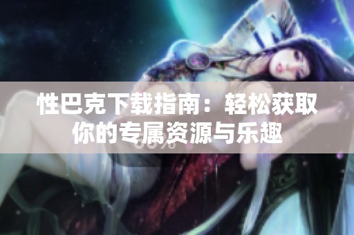 性巴克下载指南：轻松获取你的专属资源与乐趣