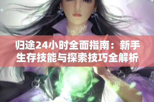 归途24小时全面指南：新手生存技能与探索技巧全解析