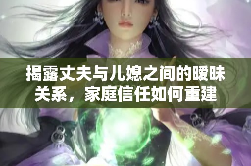 揭露丈夫与儿媳之间的暧昧关系，家庭信任如何重建