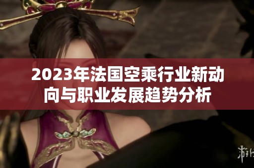 2023年法国空乘行业新动向与职业发展趋势分析