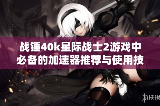 战锤40k星际战士2游戏中必备的加速器推荐与使用技巧