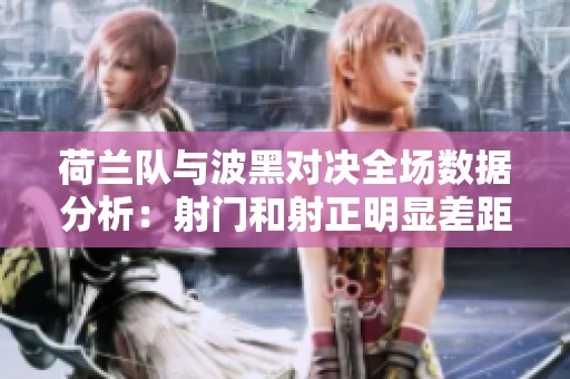 荷兰队与波黑对决全场数据分析：射门和射正明显差距