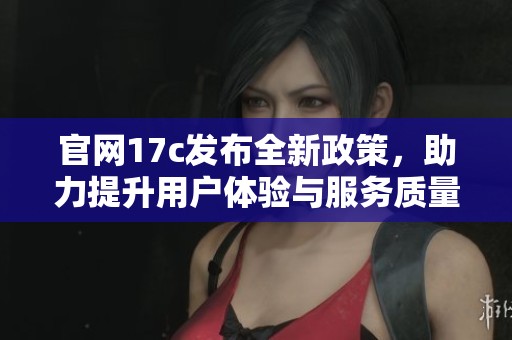 官网17c发布全新政策，助力提升用户体验与服务质量