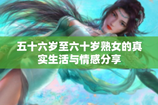 五十六岁至六十岁熟女的真实生活与情感分享