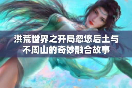 洪荒世界之开局忽悠后土与不周山的奇妙融合故事