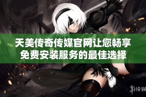 天美传奇传媒官网让您畅享免费安装服务的最佳选择