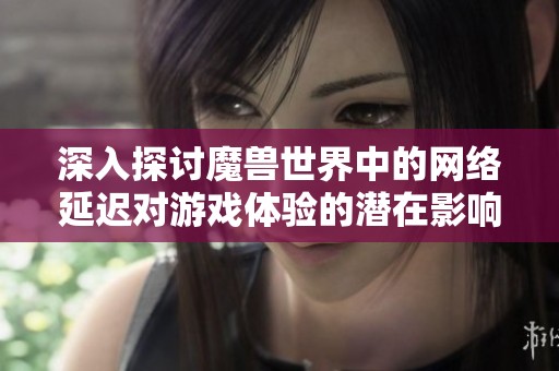 深入探讨魔兽世界中的网络延迟对游戏体验的潜在影响