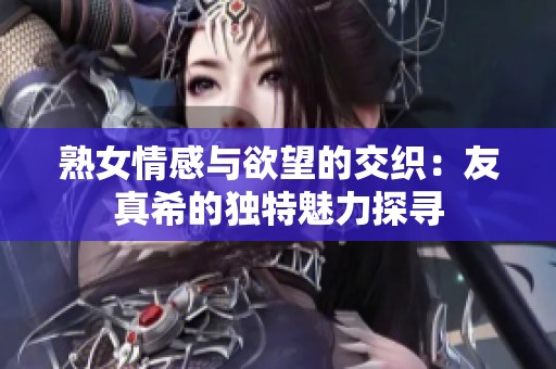 熟女情感与欲望的交织：友真希的独特魅力探寻